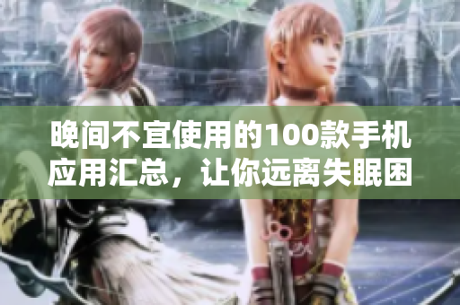 晚間不宜使用的100款手機應(yīng)用匯總，讓你遠(yuǎn)離失眠困擾
