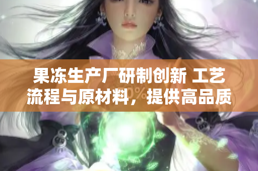 果凍生產(chǎn)廠研制創(chuàng)新 工藝流程與原材料，提供高品質(zhì)新鮮果凍