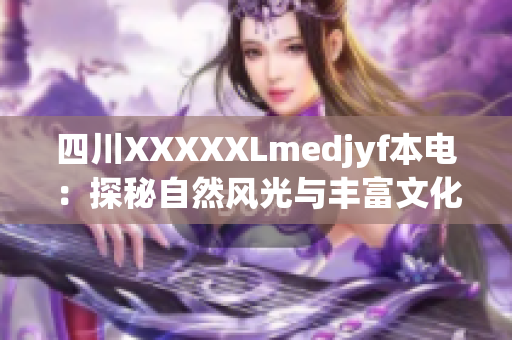 四川XXXXXLmedjyf本電：探秘自然風(fēng)光與豐富文化，感受獨特魅力