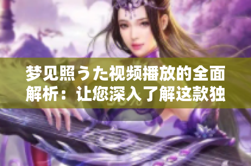 夢見照うた視頻播放的全面解析：讓您深入了解這款獨特的視頻應(yīng)用的功能和特點