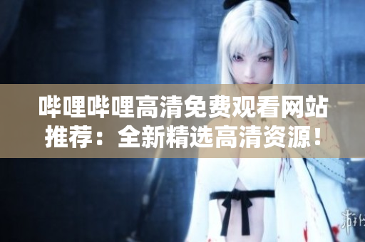 嗶哩嗶哩高清免費觀看網(wǎng)站推薦：全新精選高清資源！