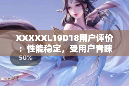 XXXXXL19D18用戶評價：性能穩(wěn)定，受用戶青睞