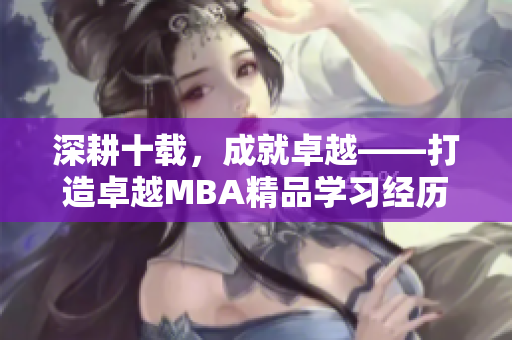 深耕十載，成就卓越——打造卓越MBA精品學(xué)習(xí)經(jīng)歷