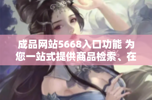 成品網(wǎng)站5668入口功能 為您一站式提供商品檢索、在線(xiàn)購(gòu)物、訂單跟蹤等服務(wù)