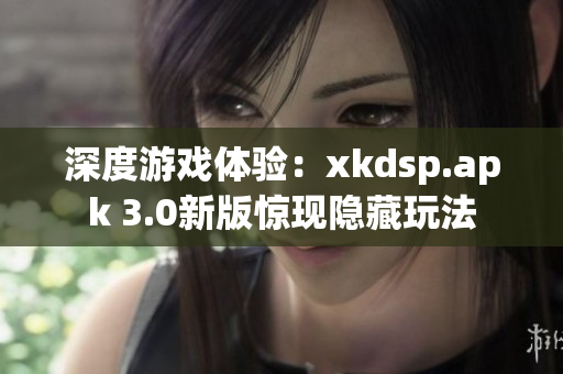 深度游戲體驗：xkdsp.apk 3.0新版驚現(xiàn)隱藏玩法