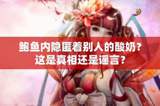 鮑魚內(nèi)隱匿著別人的酸奶？這是真相還是謠言？