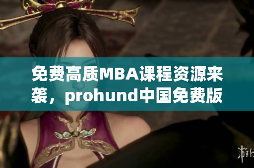 免費高質(zhì)MBA課程資源來襲，prohund中國免費版MBA智庫開啟智慧學習新紀元