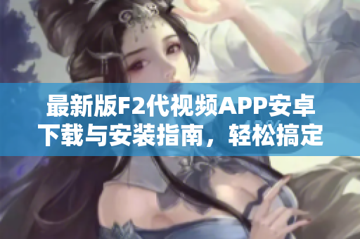 最新版F2代視頻APP安卓下載與安裝指南，輕松搞定！