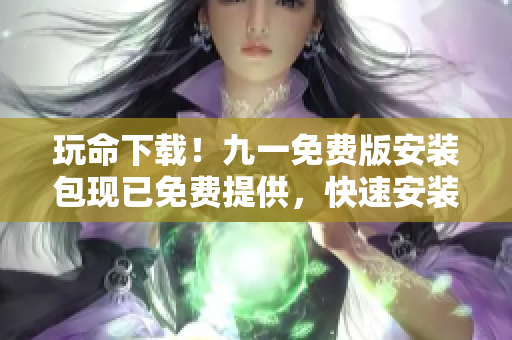 玩命下載！九一免費版安裝包現(xiàn)已免費提供，快速安裝暢享游戲樂趣
