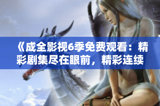 《成全影視6季免費觀看：精彩劇集盡在眼前，精彩連續(xù)劇一網打盡》