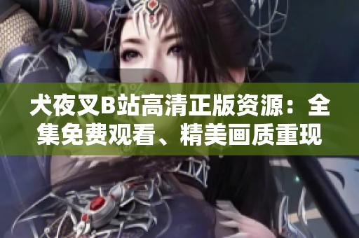 犬夜叉B站高清正版資源：全集免費(fèi)觀看、精美畫(huà)質(zhì)重現(xiàn)、粉絲心愛(ài)收藏必備