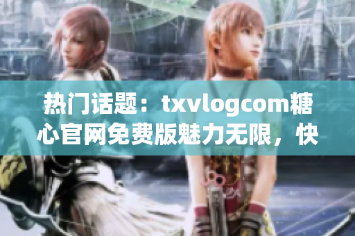 熱門(mén)話(huà)題：txvlogcom糖心官網(wǎng)免費(fèi)版魅力無(wú)限，快來(lái)體驗(yàn)最新亮點(diǎn)
