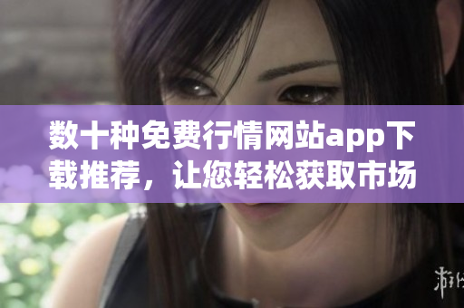 數(shù)十種免費(fèi)行情網(wǎng)站app下載推薦，讓您輕松獲取市場(chǎng)行情