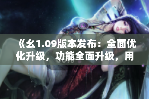 《幺1.09版本發(fā)布：全面優(yōu)化升級(jí)，功能全面升級(jí)，用戶體驗(yàn)再升級(jí)》