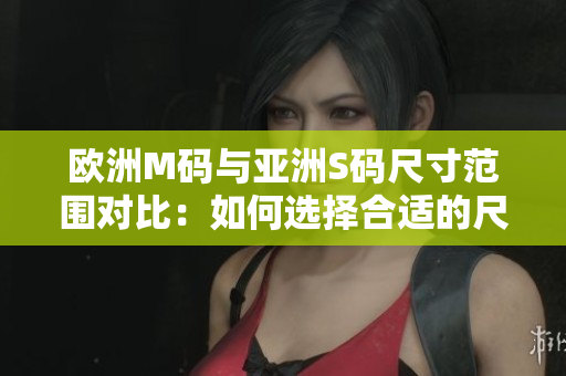 歐洲M碼與亞洲S碼尺寸范圍對(duì)比：如何選擇合適的尺碼？