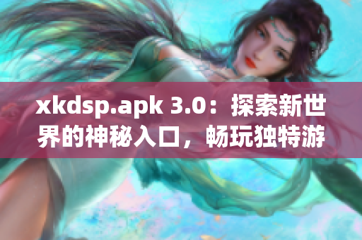 xkdsp.apk 3.0：探索新世界的神秘入口，暢玩獨(dú)特游戲體驗(yàn)