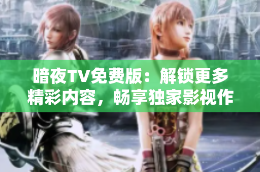 暗夜TV免費(fèi)版：解鎖更多精彩內(nèi)容，暢享獨(dú)家影視作品