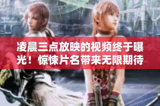 凌晨三點放映的視頻終于曝光！驚悚片名帶來無限期待，預告片熱傳！