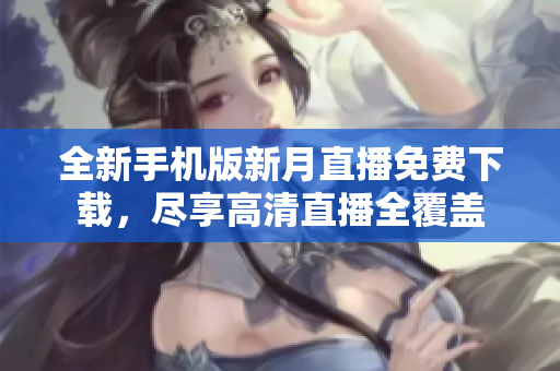 全新手機版新月直播免費下載，盡享高清直播全覆蓋