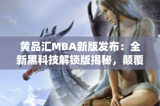 黃品匯MBA新版發(fā)布：全新黑科技解鎖版揭秘，顛覆傳統(tǒng)學習體驗