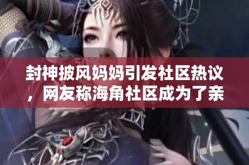 封神披風(fēng)媽媽引發(fā)社區(qū)熱議，網(wǎng)友稱海角社區(qū)成為了親子教育的典范