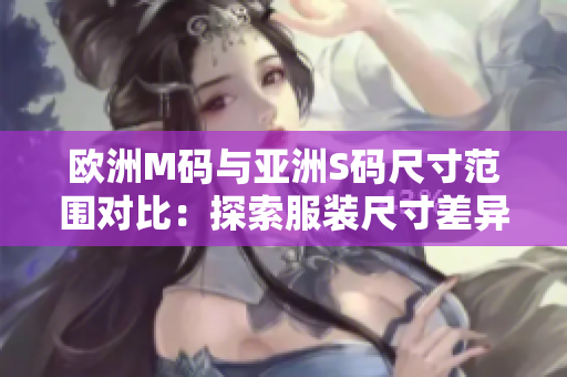 歐洲M碼與亞洲S碼尺寸范圍對比：探索服裝尺寸差異，幫助你選購合適尺寸