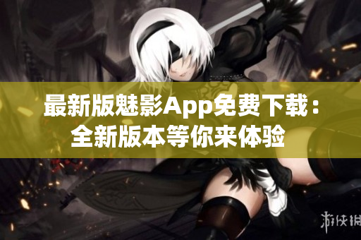最新版魅影App免費(fèi)下載：全新版本等你來體驗(yàn) 