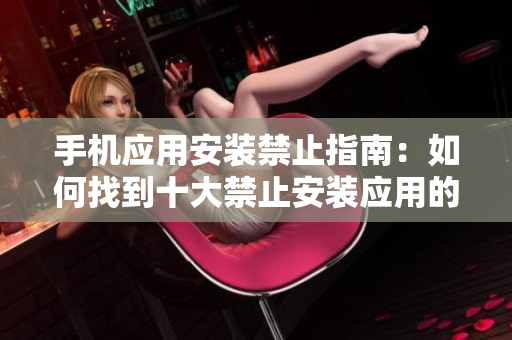 手機應用安裝禁止指南：如何找到十大禁止安裝應用的入口？