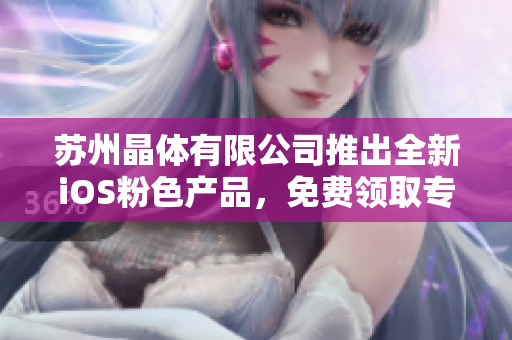 蘇州晶體有限公司推出全新iOS粉色產(chǎn)品，免費領取專屬禮包！
