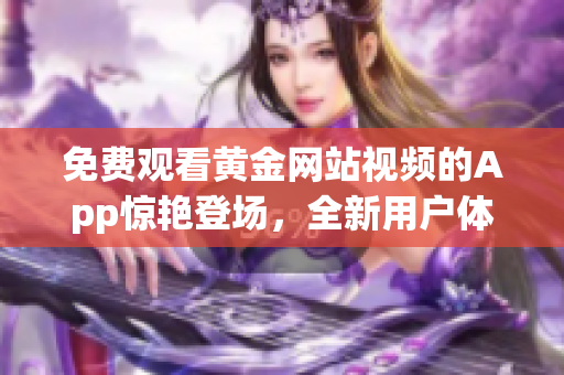 免費(fèi)觀看黃金網(wǎng)站視頻的App驚艷登場，全新用戶體驗(yàn)帶你享受高品質(zhì)視聽盛宴