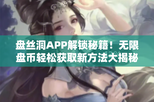 盤絲洞APP解鎖秘籍！無限盤幣輕松獲取新方法大揭秘