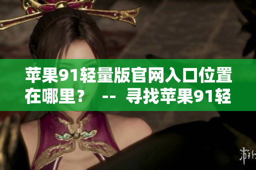 蘋果91輕量版官網(wǎng)入口位置在哪里？  --  尋找蘋果91輕量版官網(wǎng)入口位置