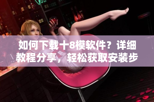 如何下載十8模軟件？詳細(xì)教程分享，輕松獲取安裝步驟