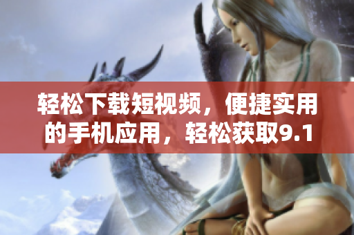 輕松下載短視頻，便捷實用的手機應用，輕松獲取9.1短視頻資源
