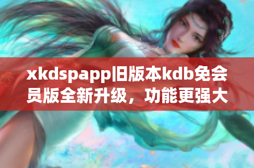 xkdspapp舊版本kdb免會(huì)員版全新升級(jí)，功能更強(qiáng)大！