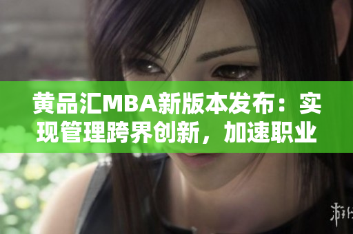 黃品匯MBA新版本發(fā)布：實(shí)現(xiàn)管理跨界創(chuàng)新，加速職業(yè)發(fā)展