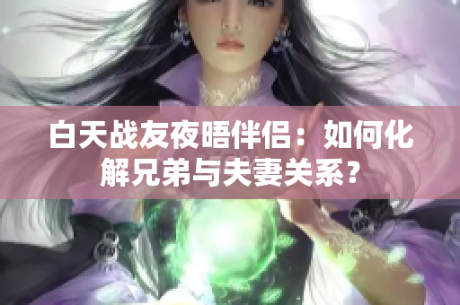 白天戰(zhàn)友夜晤伴侶：如何化解兄弟與夫妻關系？