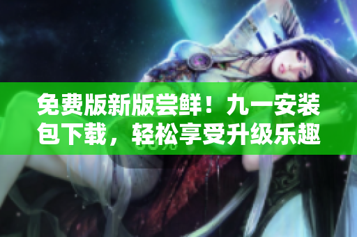 免費版新版嘗鮮！九一安裝包下載，輕松享受升級樂趣