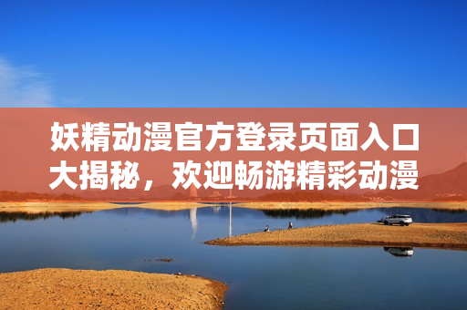 妖精動漫官方登錄頁面入口大揭秘，歡迎暢游精彩動漫世界