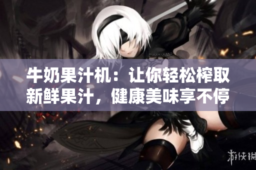 牛奶果汁機：讓你輕松榨取新鮮果汁，健康美味享不停