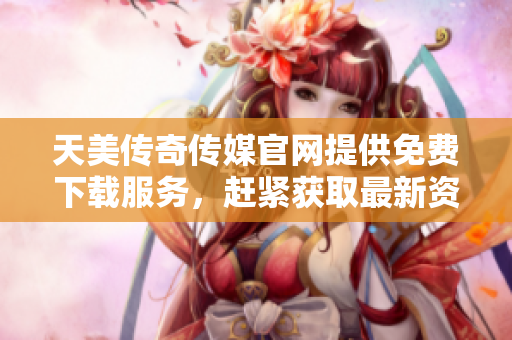 天美傳奇?zhèn)髅焦倬W(wǎng)提供免費下載服務(wù)，趕緊獲取最新資源!