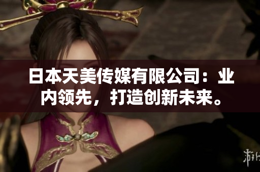 日本天美傳媒有限公司：業(yè)內(nèi)領(lǐng)先，打造創(chuàng)新未來。