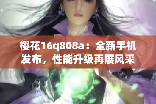 櫻花16q808a：全新手機(jī)發(fā)布，性能升級(jí)再展風(fēng)采
