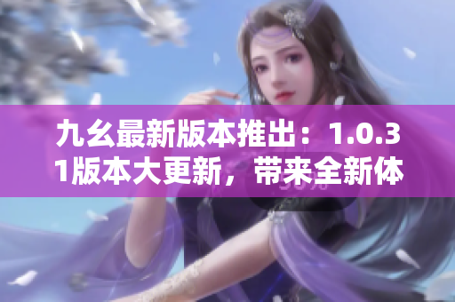 九幺最新版本推出：1.0.31版本大更新，帶來全新體驗
