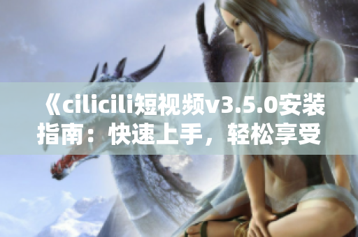 《cilicili短視頻v3.5.0安裝指南：快速上手，輕松享受精彩內(nèi)容》