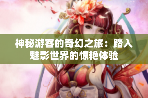神秘游客的奇幻之旅：踏入魅影世界的驚艷體驗