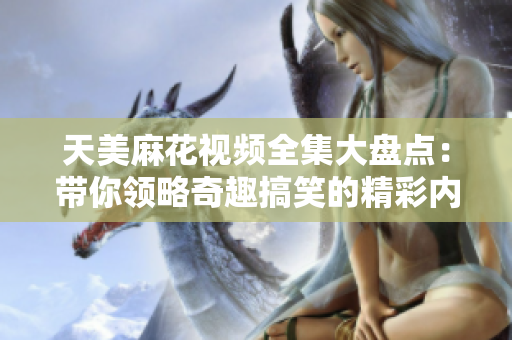 天美麻花視頻全集大盤點：帶你領(lǐng)略奇趣搞笑的精彩內(nèi)容