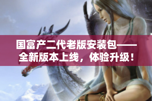 國富產(chǎn)二代老版安裝包——全新版本上線，體驗升級！