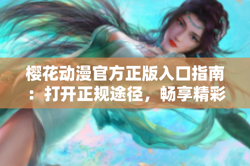 櫻花動漫官方正版入口指南：打開正規(guī)途徑，暢享精彩動漫世界
