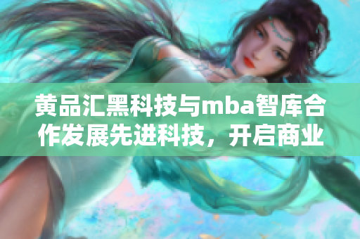 黃品匯黑科技與mba智庫合作發(fā)展先進科技，開啟商業(yè)智慧新篇章